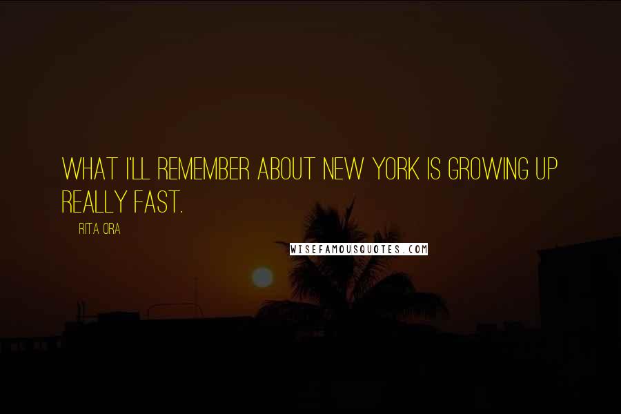 Rita Ora Quotes: What I'll remember about New York is growing up really fast.