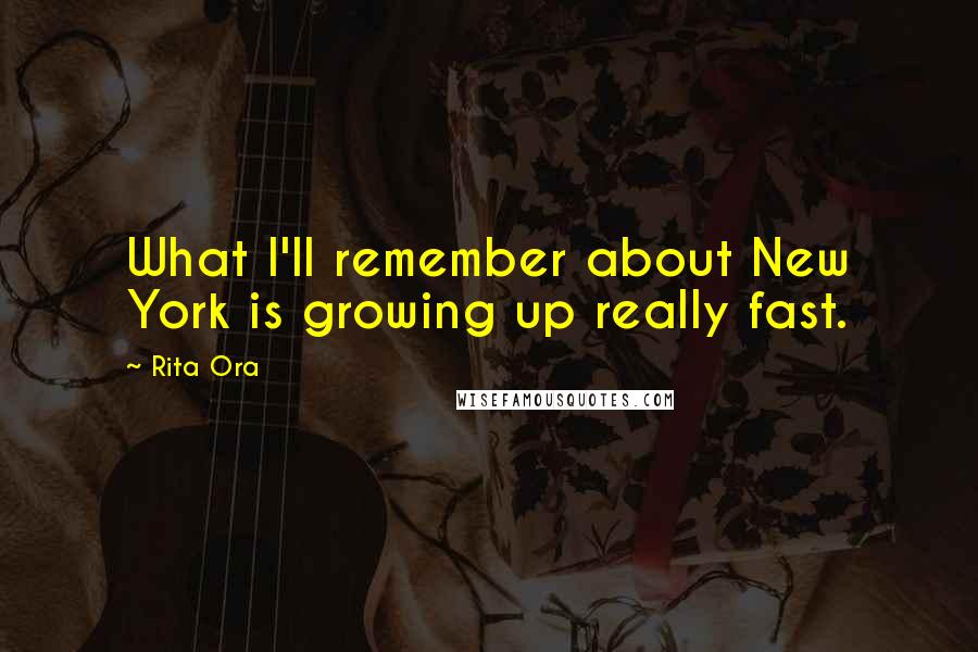 Rita Ora Quotes: What I'll remember about New York is growing up really fast.