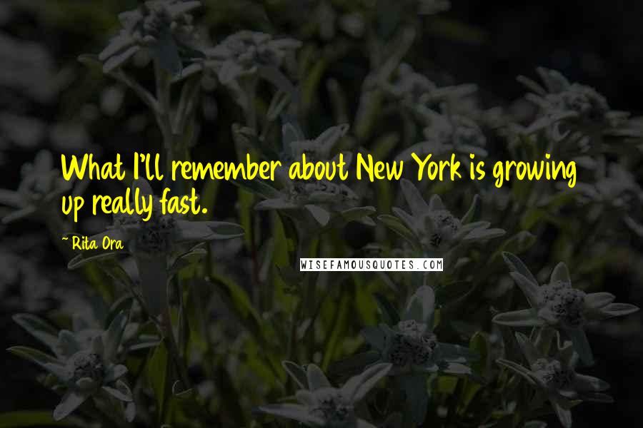 Rita Ora Quotes: What I'll remember about New York is growing up really fast.