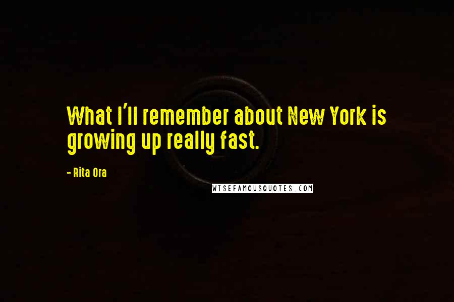 Rita Ora Quotes: What I'll remember about New York is growing up really fast.