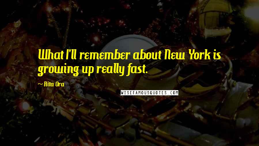 Rita Ora Quotes: What I'll remember about New York is growing up really fast.