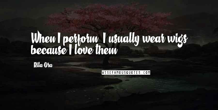 Rita Ora Quotes: When I perform, I usually wear wigs because I love them.