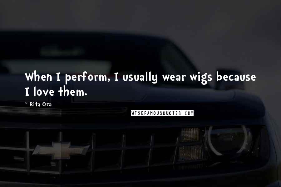 Rita Ora Quotes: When I perform, I usually wear wigs because I love them.