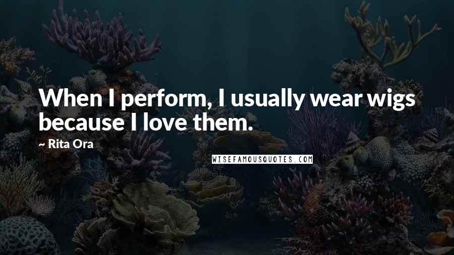 Rita Ora Quotes: When I perform, I usually wear wigs because I love them.