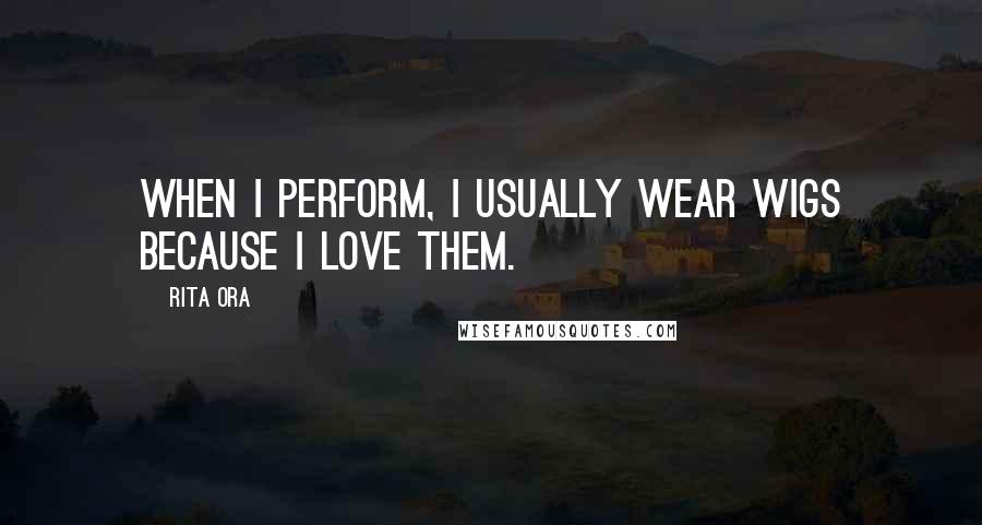 Rita Ora Quotes: When I perform, I usually wear wigs because I love them.