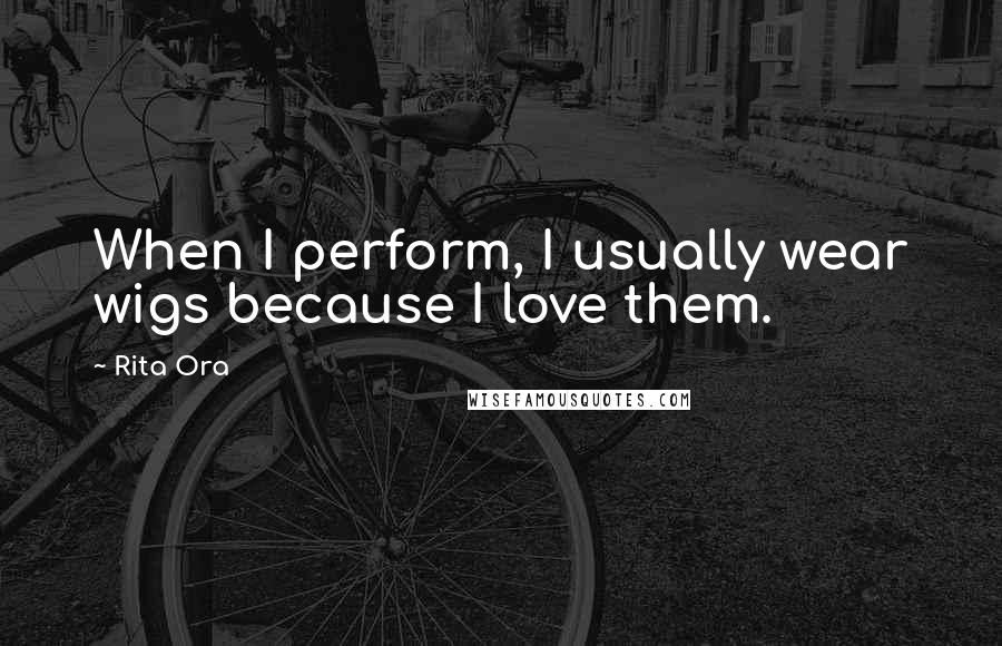 Rita Ora Quotes: When I perform, I usually wear wigs because I love them.