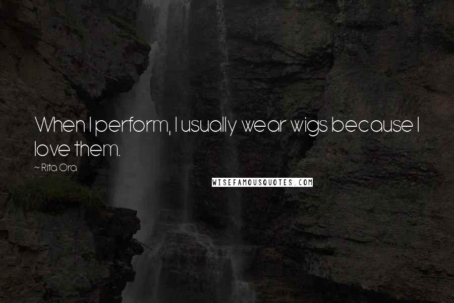 Rita Ora Quotes: When I perform, I usually wear wigs because I love them.