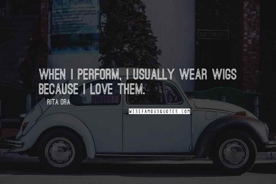 Rita Ora Quotes: When I perform, I usually wear wigs because I love them.