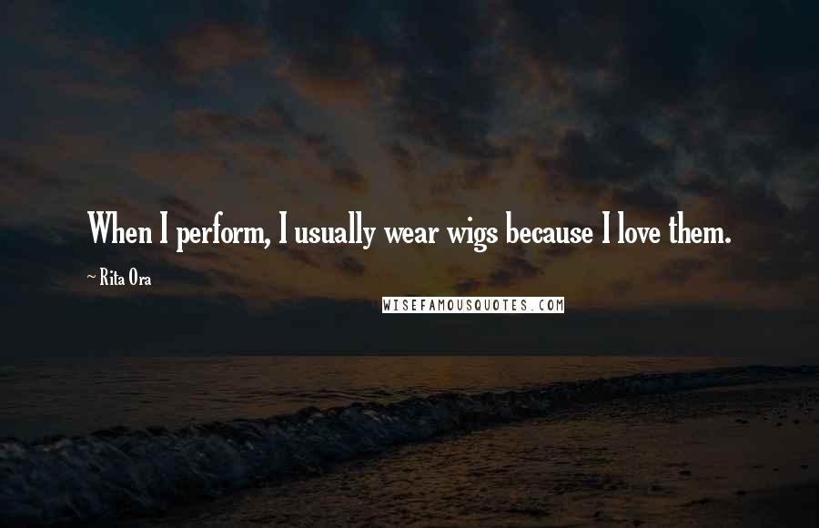 Rita Ora Quotes: When I perform, I usually wear wigs because I love them.