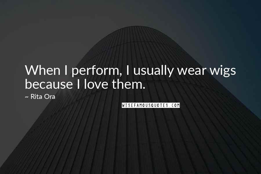 Rita Ora Quotes: When I perform, I usually wear wigs because I love them.