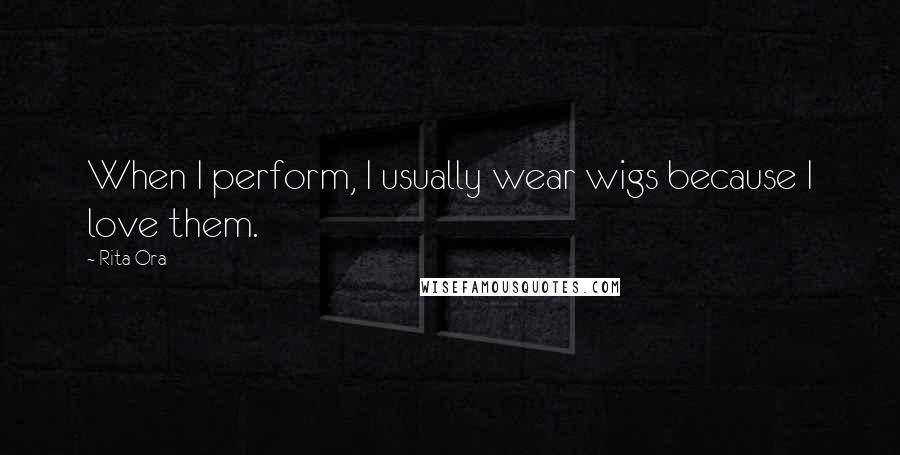 Rita Ora Quotes: When I perform, I usually wear wigs because I love them.