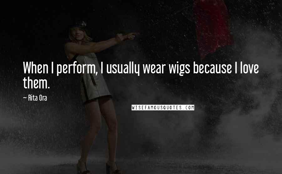 Rita Ora Quotes: When I perform, I usually wear wigs because I love them.