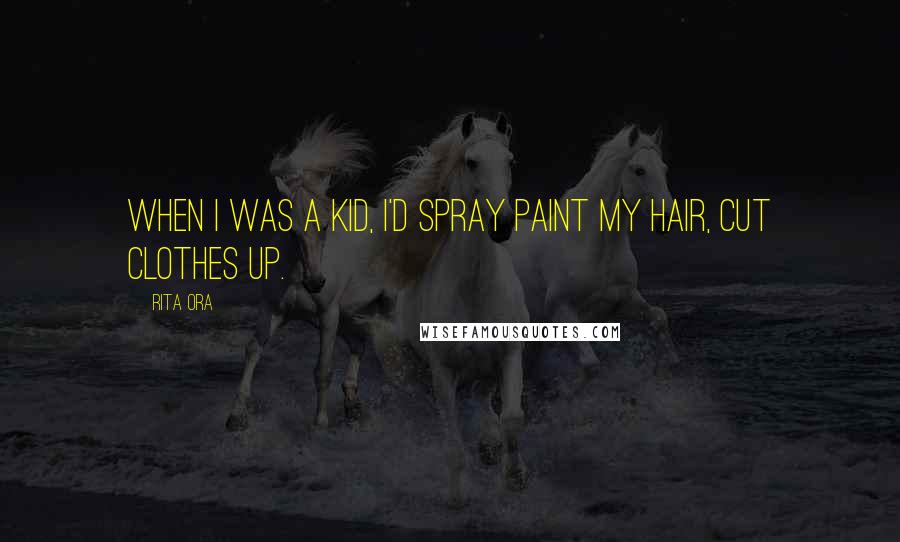 Rita Ora Quotes: When I was a kid, I'd spray paint my hair, cut clothes up.
