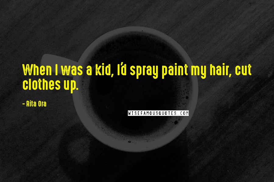 Rita Ora Quotes: When I was a kid, I'd spray paint my hair, cut clothes up.