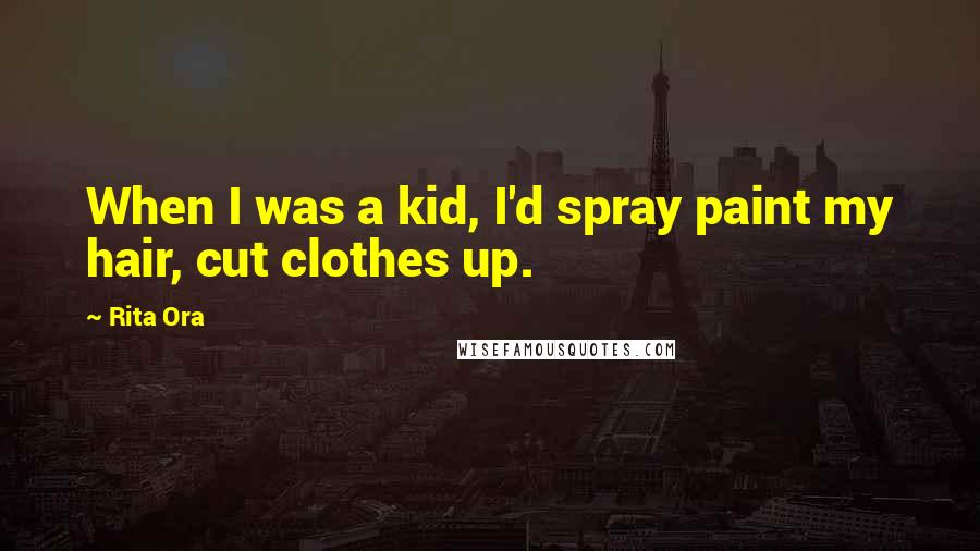 Rita Ora Quotes: When I was a kid, I'd spray paint my hair, cut clothes up.