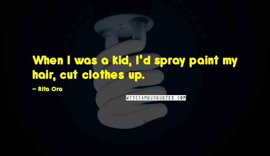 Rita Ora Quotes: When I was a kid, I'd spray paint my hair, cut clothes up.