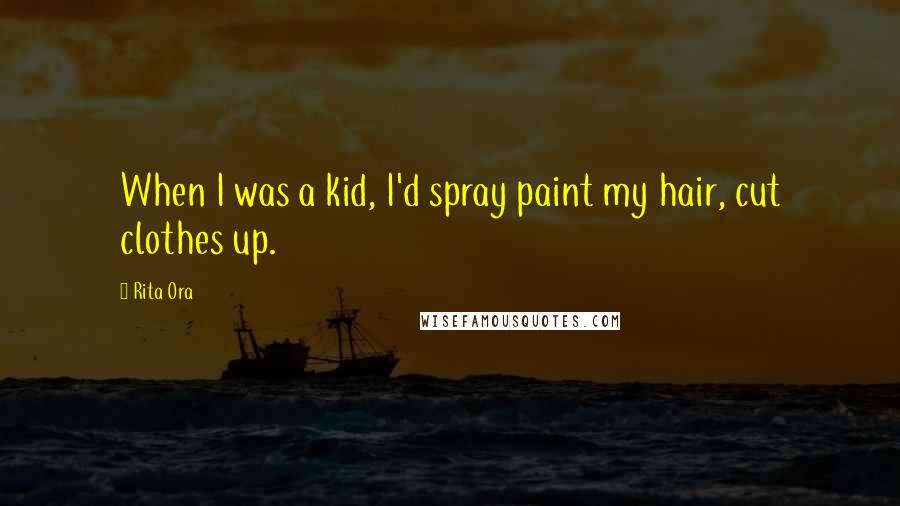 Rita Ora Quotes: When I was a kid, I'd spray paint my hair, cut clothes up.
