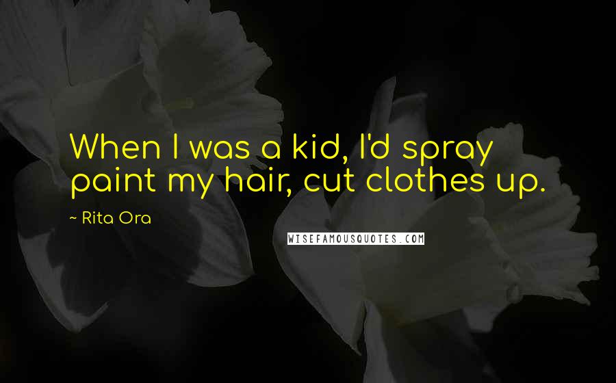 Rita Ora Quotes: When I was a kid, I'd spray paint my hair, cut clothes up.