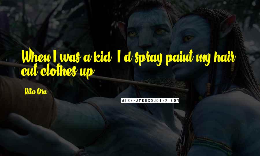 Rita Ora Quotes: When I was a kid, I'd spray paint my hair, cut clothes up.