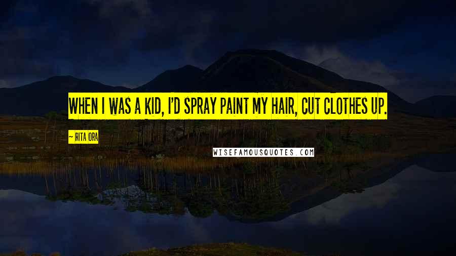 Rita Ora Quotes: When I was a kid, I'd spray paint my hair, cut clothes up.