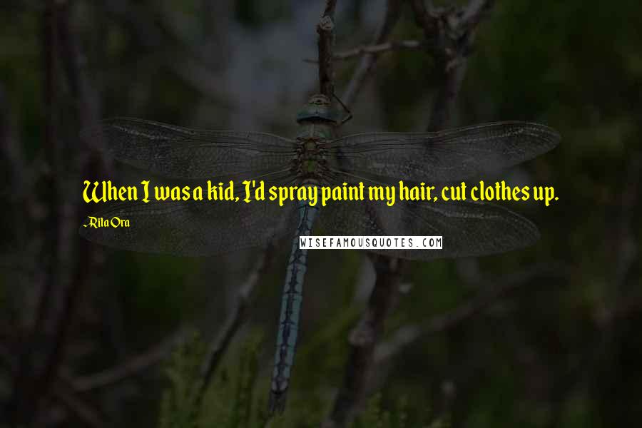 Rita Ora Quotes: When I was a kid, I'd spray paint my hair, cut clothes up.