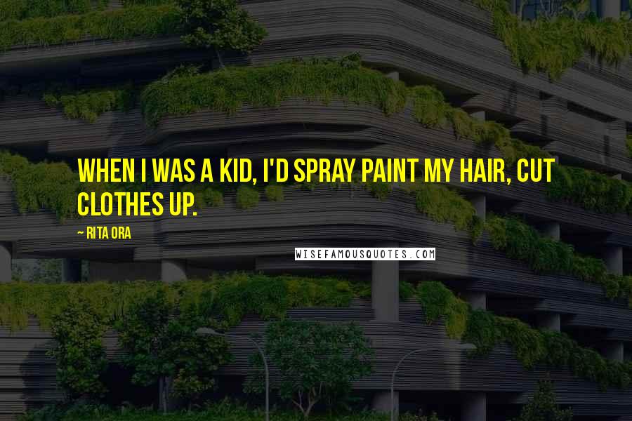 Rita Ora Quotes: When I was a kid, I'd spray paint my hair, cut clothes up.