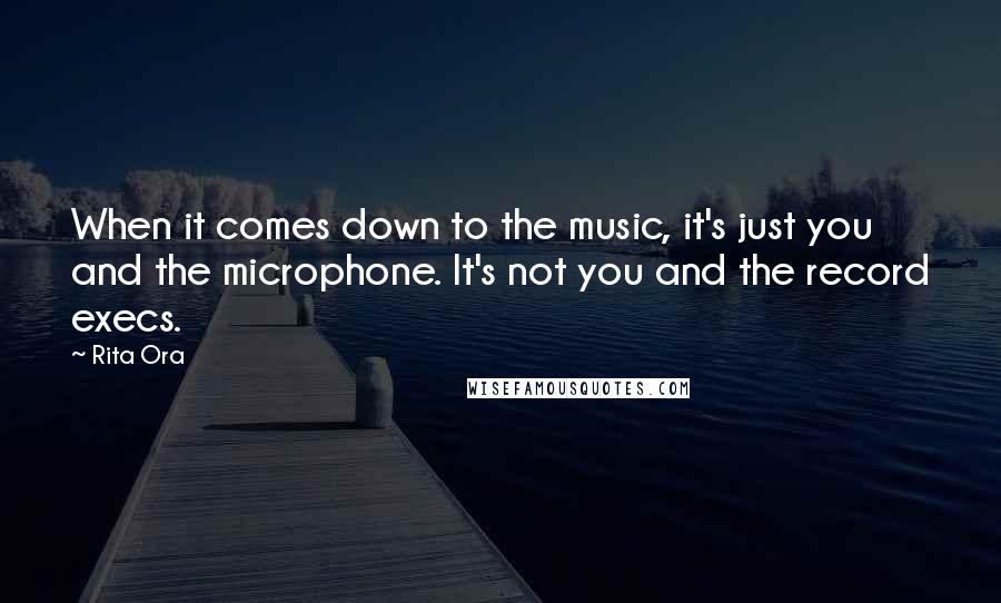 Rita Ora Quotes: When it comes down to the music, it's just you and the microphone. It's not you and the record execs.