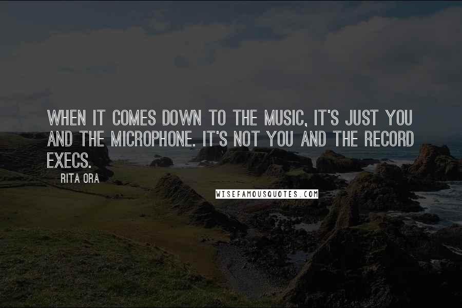 Rita Ora Quotes: When it comes down to the music, it's just you and the microphone. It's not you and the record execs.