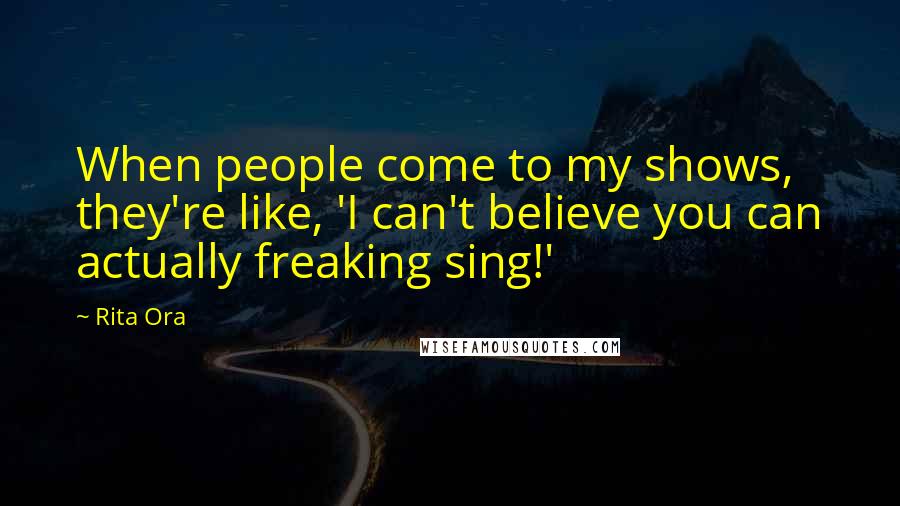 Rita Ora Quotes: When people come to my shows, they're like, 'I can't believe you can actually freaking sing!'