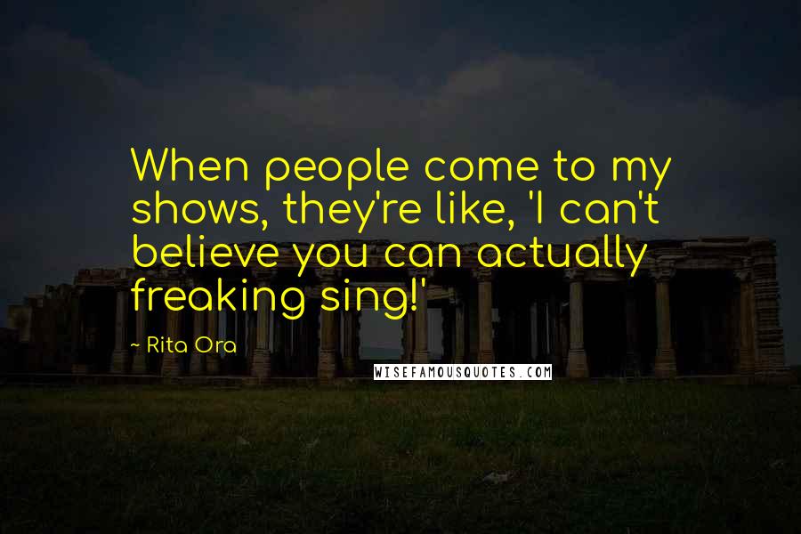 Rita Ora Quotes: When people come to my shows, they're like, 'I can't believe you can actually freaking sing!'