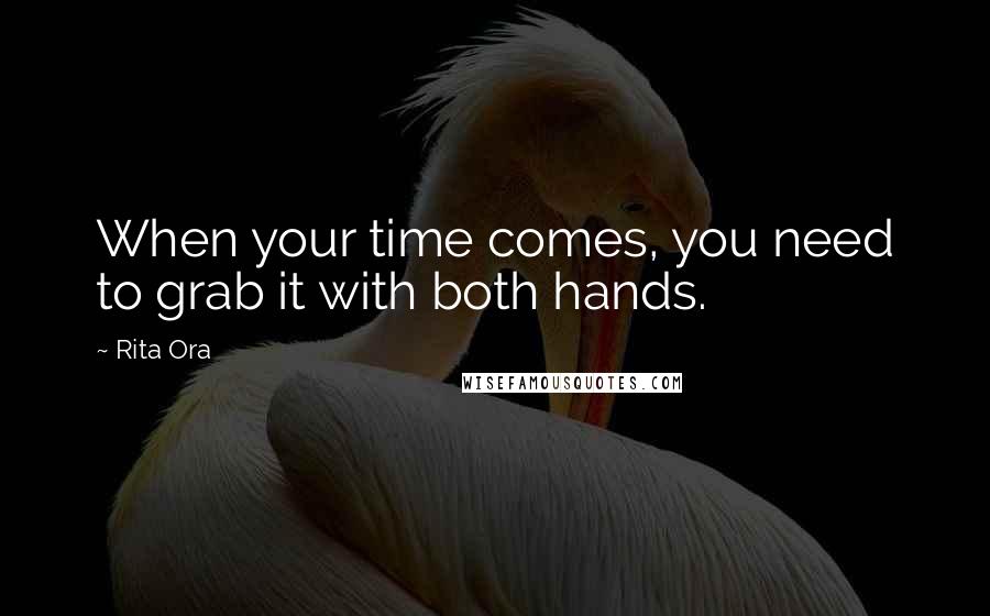 Rita Ora Quotes: When your time comes, you need to grab it with both hands.