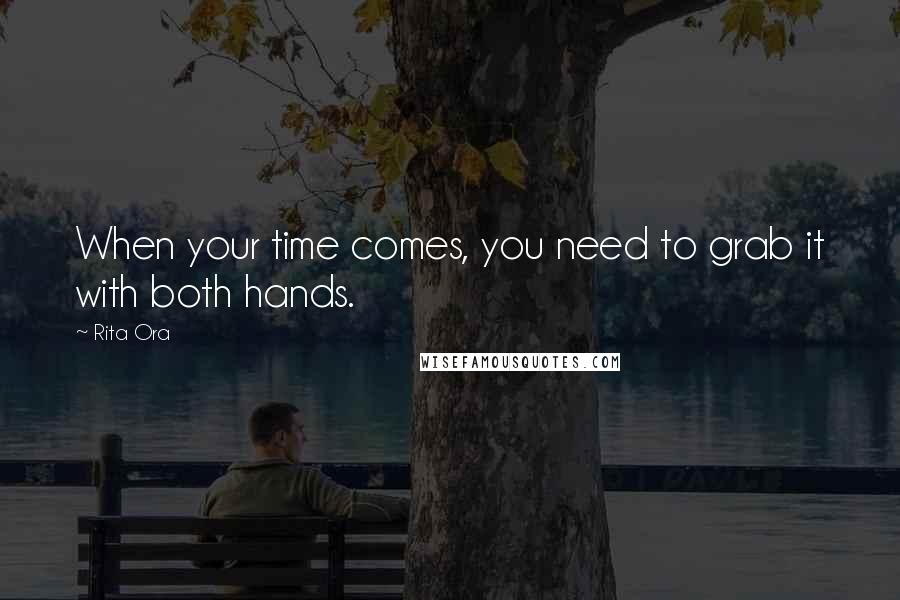 Rita Ora Quotes: When your time comes, you need to grab it with both hands.