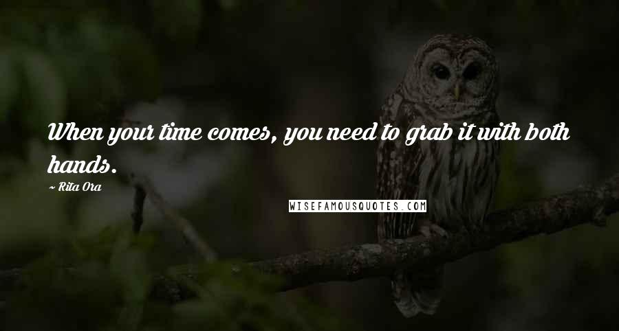 Rita Ora Quotes: When your time comes, you need to grab it with both hands.