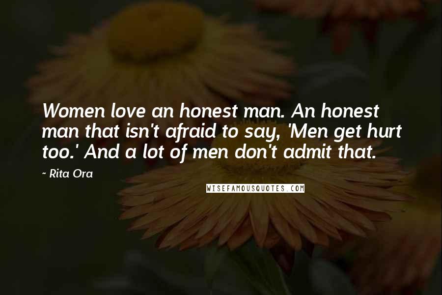 Rita Ora Quotes: Women love an honest man. An honest man that isn't afraid to say, 'Men get hurt too.' And a lot of men don't admit that.