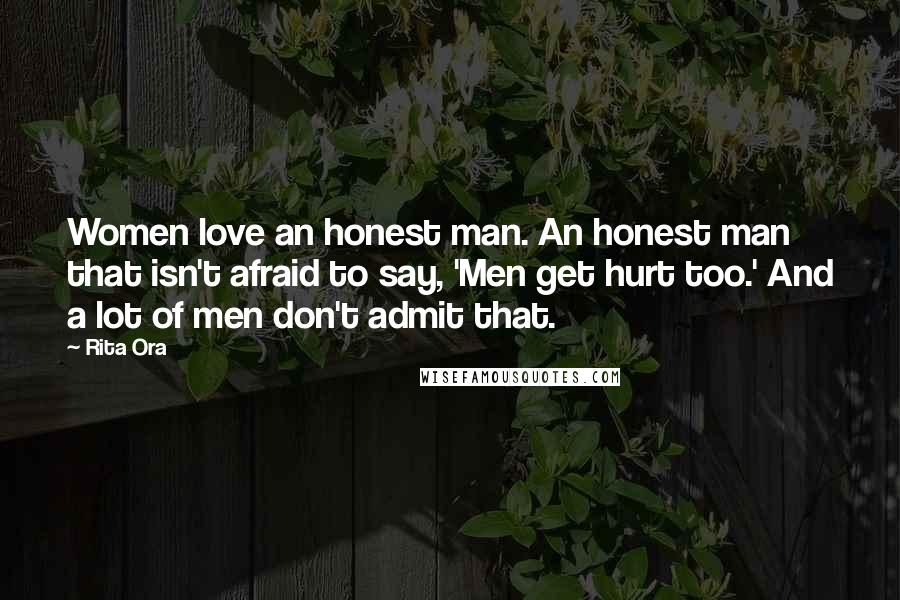 Rita Ora Quotes: Women love an honest man. An honest man that isn't afraid to say, 'Men get hurt too.' And a lot of men don't admit that.