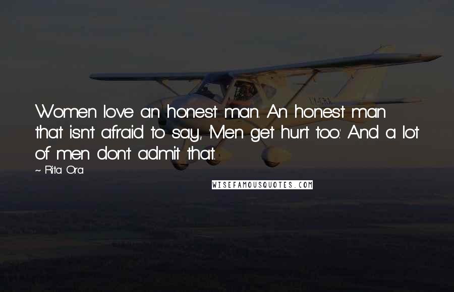 Rita Ora Quotes: Women love an honest man. An honest man that isn't afraid to say, 'Men get hurt too.' And a lot of men don't admit that.