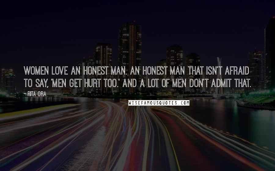 Rita Ora Quotes: Women love an honest man. An honest man that isn't afraid to say, 'Men get hurt too.' And a lot of men don't admit that.