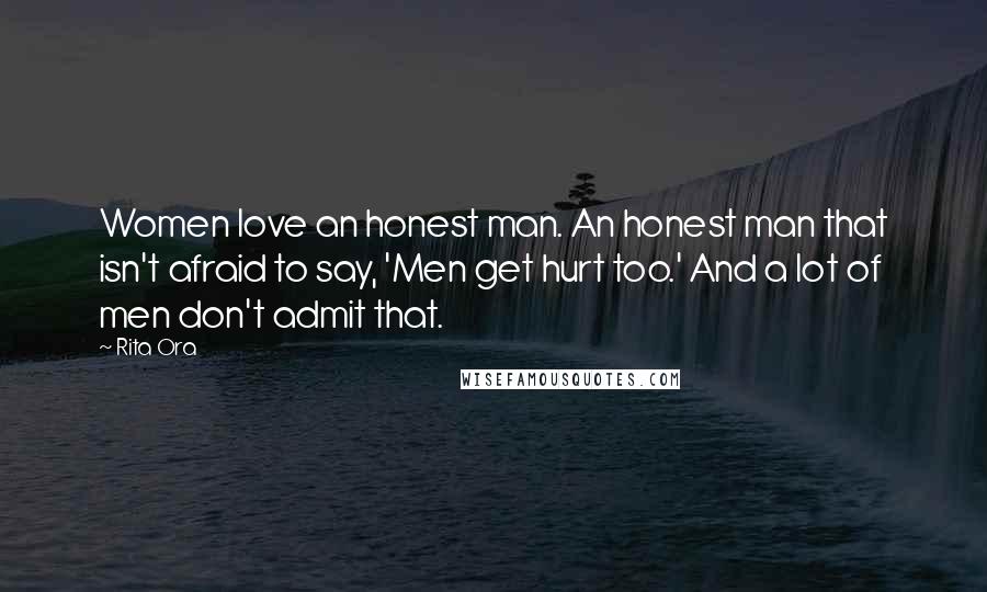 Rita Ora Quotes: Women love an honest man. An honest man that isn't afraid to say, 'Men get hurt too.' And a lot of men don't admit that.