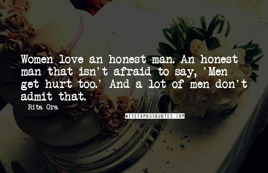 Rita Ora Quotes: Women love an honest man. An honest man that isn't afraid to say, 'Men get hurt too.' And a lot of men don't admit that.