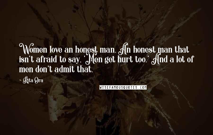 Rita Ora Quotes: Women love an honest man. An honest man that isn't afraid to say, 'Men get hurt too.' And a lot of men don't admit that.