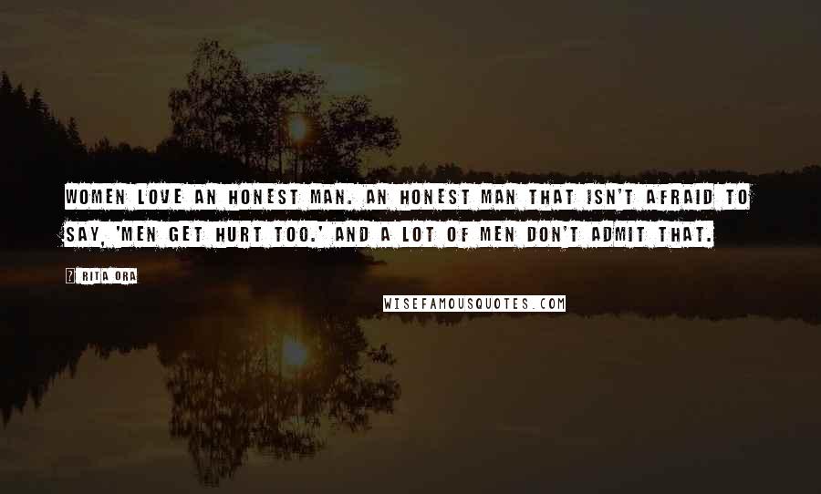 Rita Ora Quotes: Women love an honest man. An honest man that isn't afraid to say, 'Men get hurt too.' And a lot of men don't admit that.