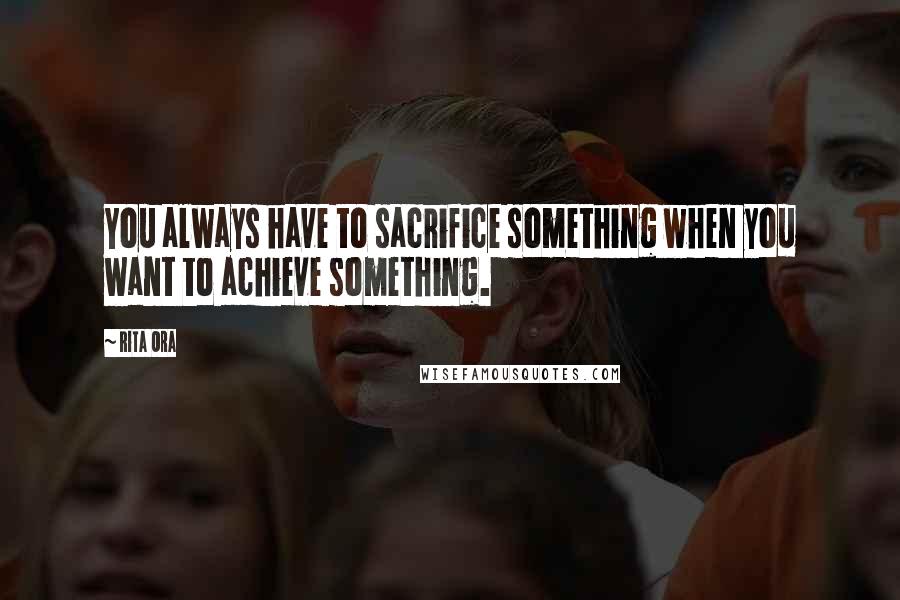 Rita Ora Quotes: You always have to sacrifice something when you want to achieve something.