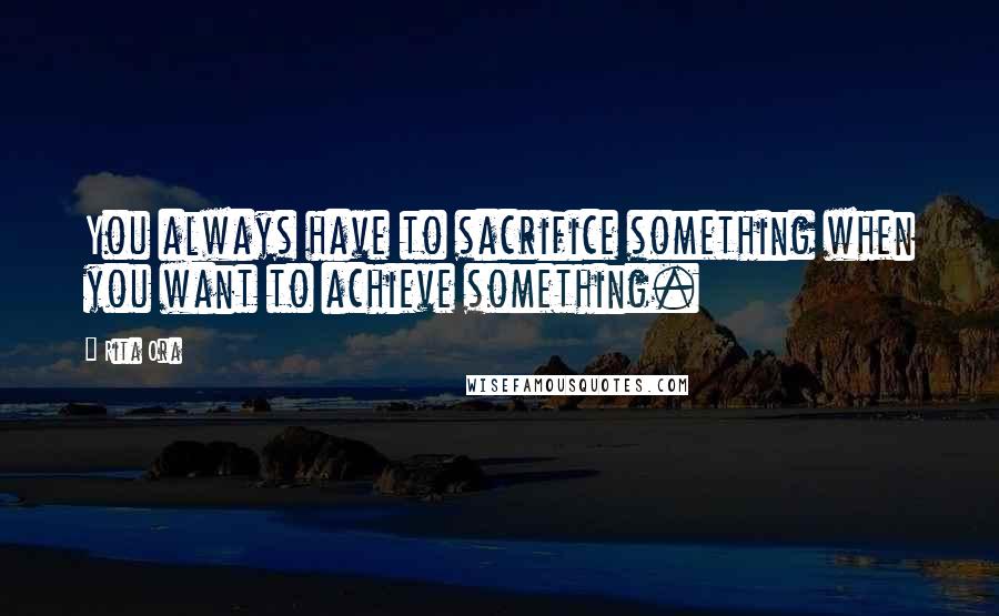 Rita Ora Quotes: You always have to sacrifice something when you want to achieve something.