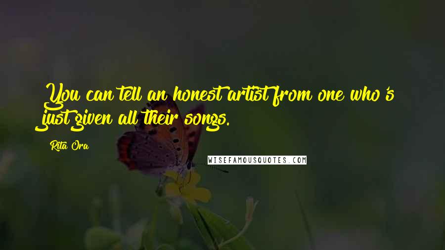 Rita Ora Quotes: You can tell an honest artist from one who's just given all their songs.