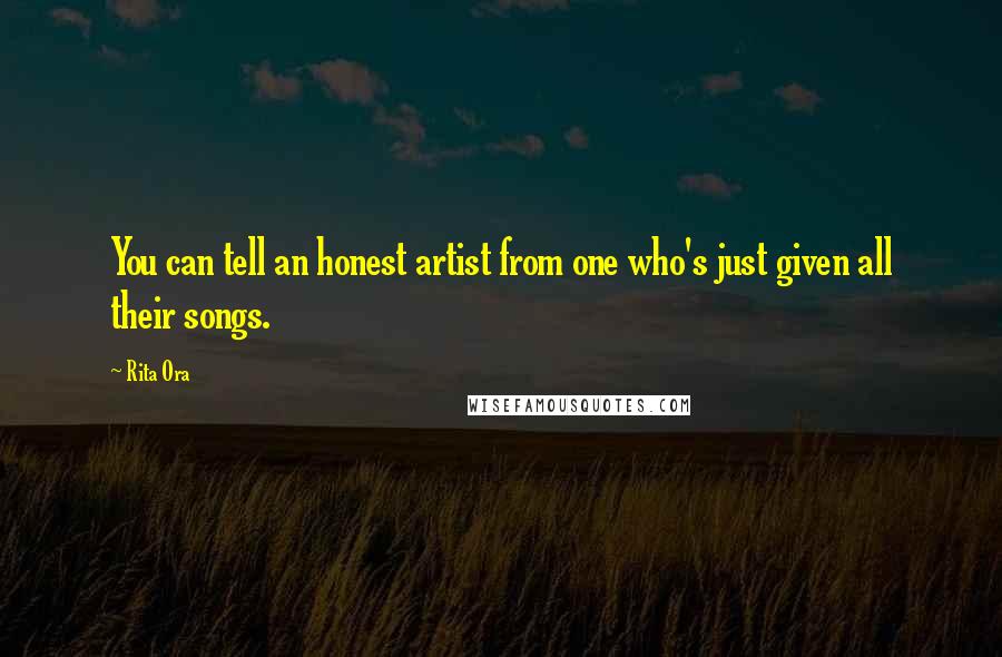 Rita Ora Quotes: You can tell an honest artist from one who's just given all their songs.