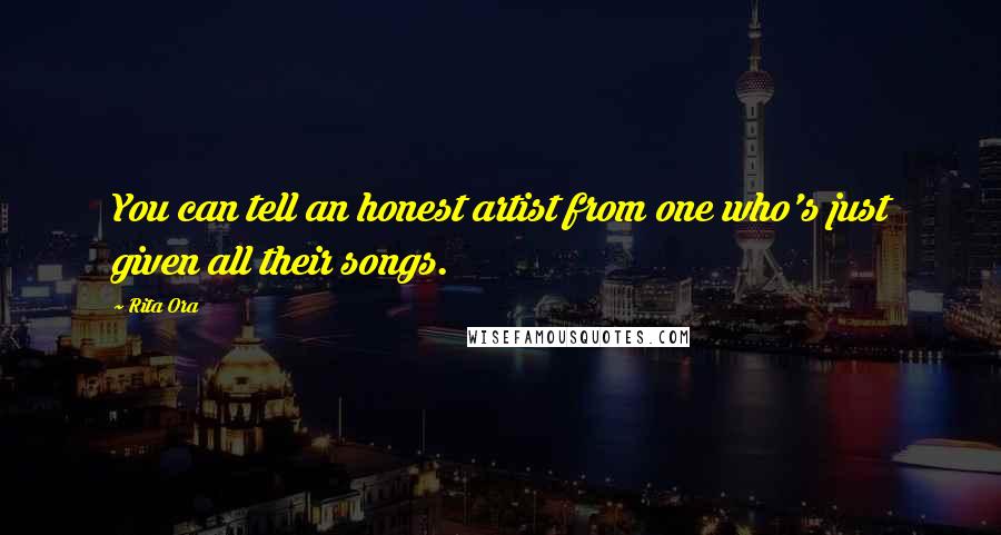 Rita Ora Quotes: You can tell an honest artist from one who's just given all their songs.