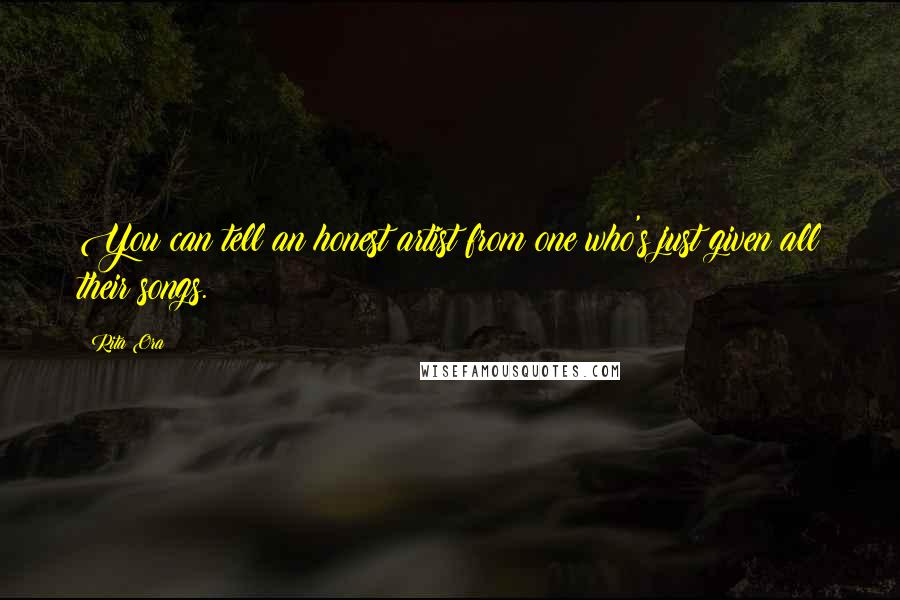 Rita Ora Quotes: You can tell an honest artist from one who's just given all their songs.