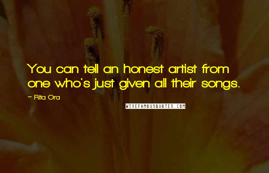 Rita Ora Quotes: You can tell an honest artist from one who's just given all their songs.