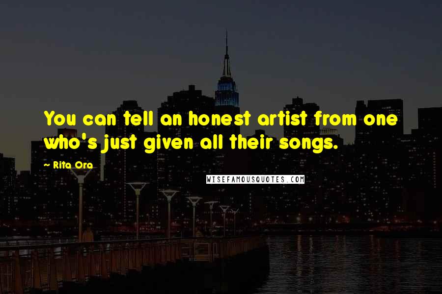 Rita Ora Quotes: You can tell an honest artist from one who's just given all their songs.