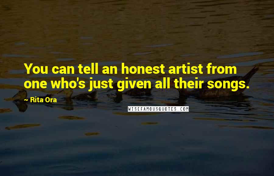 Rita Ora Quotes: You can tell an honest artist from one who's just given all their songs.
